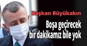 Başkan Büyükakın, Boşa geçirecek bir dakikamız bile yok