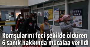 Komşularını feci şekilde öldüren 6 sanık hakkında mütalaa verildi