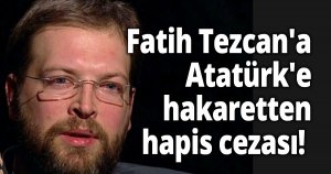 Fatih Tezcan'a Atatürk'e hakaretten hapis cezası! 