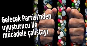 Gelecek Partisi'nden uyuşturucu ile mücadele çalıştayı