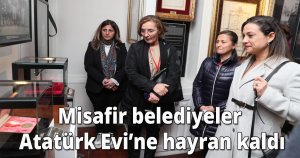Misafir belediyeler Atatürk Evi’ne hayran kaldı