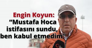  Engin Koyun: “Mustafa Hoca istifasını sundu, ben kabul etmedim”