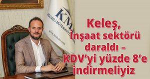 Keleş, İnşaat sektörü daraldı – KDV’yi yüzde 8’e indirmeliyiz  