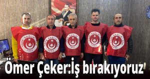 Çeker:İş bırakıyoruz