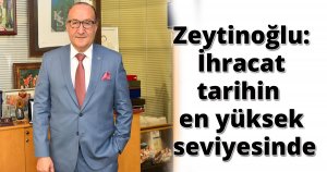 Zeytinoğlu: İhracat tarihin en yüksek seviyesinde