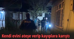 Kendi evini ateşe verip kayıplara karıştı