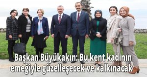    Başkan Büyükakın: Bu kent kadının emeğiyle güzelleşecek ve kalkınacak