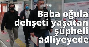  Baba oğula dehşeti yaşatan şüpheli adliyeye sevk edildi