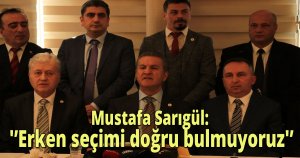 Mustafa Sarıgül: 'Erken seçimi doğru bulmuyoruz'