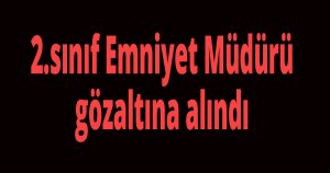 2.sınıf Emniyet Müdürü gözaltına alındı