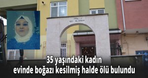35 yaşındaki kadın evinde boğazı kesilmiş halde ölü bulundu