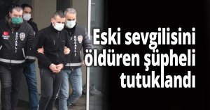 Eski sevgilisini öldüren şüpheli tutuklandı