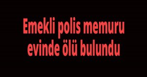 Emekli polis memuru evinde ölü bulundu
