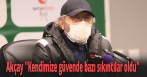Akçay ''kendimize güvende bazı sıkıntılar oldu''