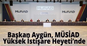 Başkan Aygün, MÜSİAD Yüksek İstişare Heyeti’nde