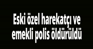 Eski özel harekatçı ve emekli polis öldürüldü