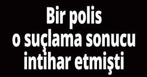 Bir polis o suçlama sonucu intihar etmişti
