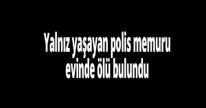 Yalnız yaşayan polis memuru evinde ölü bulundu
