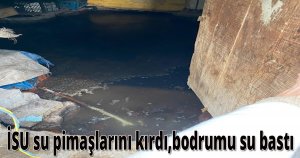 İSU su pimaşlarını kırdı,bodrumu su bastı