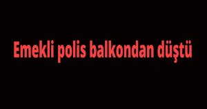 Emekli polis balkondan düştü