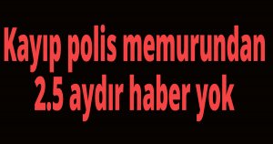 Kayıp polis memurundan 2.5 aydır haber yok