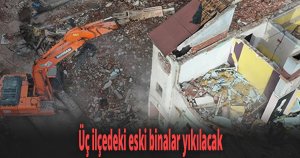 Üç ilçedeki eski binalar yıkılacak