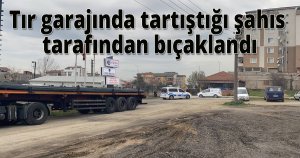 Tır garajında tartıştığı şahıs tarafından bıçaklandı
