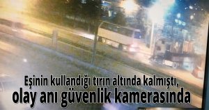 Eşinin kullandığı tırın altında kalmıştı, olay anı güvenlik kamerasında