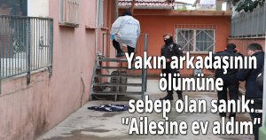 Yakın arkadaşının ölümüne sebep olan sanık: 'Ailesine ev aldım'