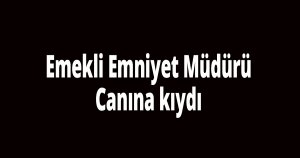 Emekli Emniyet Müdür canına kıydı