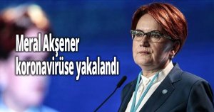 Akşener koronavirüse yakalandı