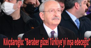 Kemal Kılıçdaroğlu: ''Beraber güzel Türkiye'yi inşa edeceğiz''