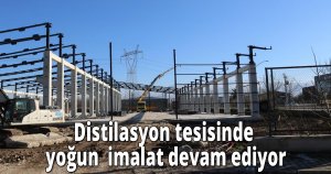 Distilasyon tesisinde yoğun  imalat devam ediyor