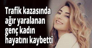 Trafik kazasında ağır yaralanan genç kadın hayatını kaybetti