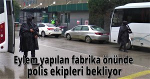 Eylem yapılan fabrika önünde polis ekipleri bekliyor