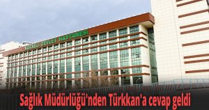 Sağlık Müdürlüğü'nden Türkkan'a cevap geldi