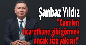 Şanbaz Yıldız ''Camileri ticarethane gibi görmek ancak size yakışır!''