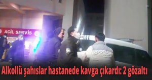 Alkollü şahıslar hastanede kavga çıkardı