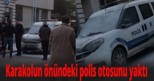 Karakolun önündeki polis otosunu yaktı