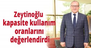 Zeytinoğlu kapasite kullanım oranlarını değerlendirdi