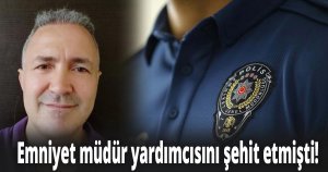 Emniyet müdür yardımcısını şehit etmişti!