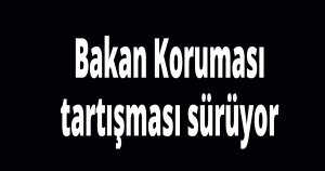 Bakan Koruması tartışması sürüyor