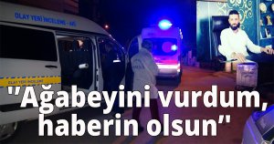  'Ağabeyini vurdum, haberin olsun'
