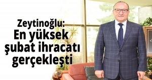 Zeytinoğlu: En yüksek şubat ihracatı gerçekleşti