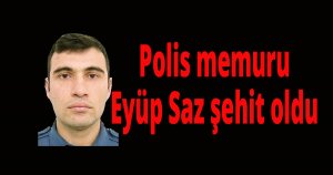 Polis memuru Eyüp Saz şehit oldu