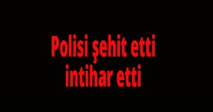 Polisi şehit etti, intihar etti