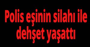 Polis eşinin silahı ile dehşet yaşattı