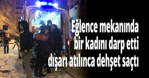 Eğlence mekanında bir kadını darp etti, dışarı atılınca dehşet saçtı