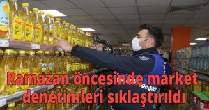 Ramazan ayı öncesinde market denetimleri sıklaştırıldı