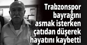 Trabzonspor’un bayrağını asmak isterken çatıdan düşerek hayatını kaybetti